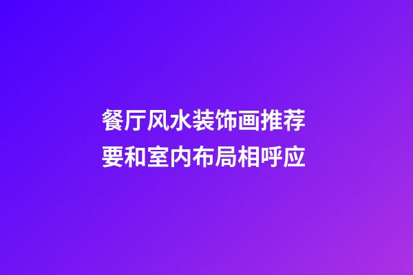 餐厅风水装饰画推荐 要和室内布局相呼应